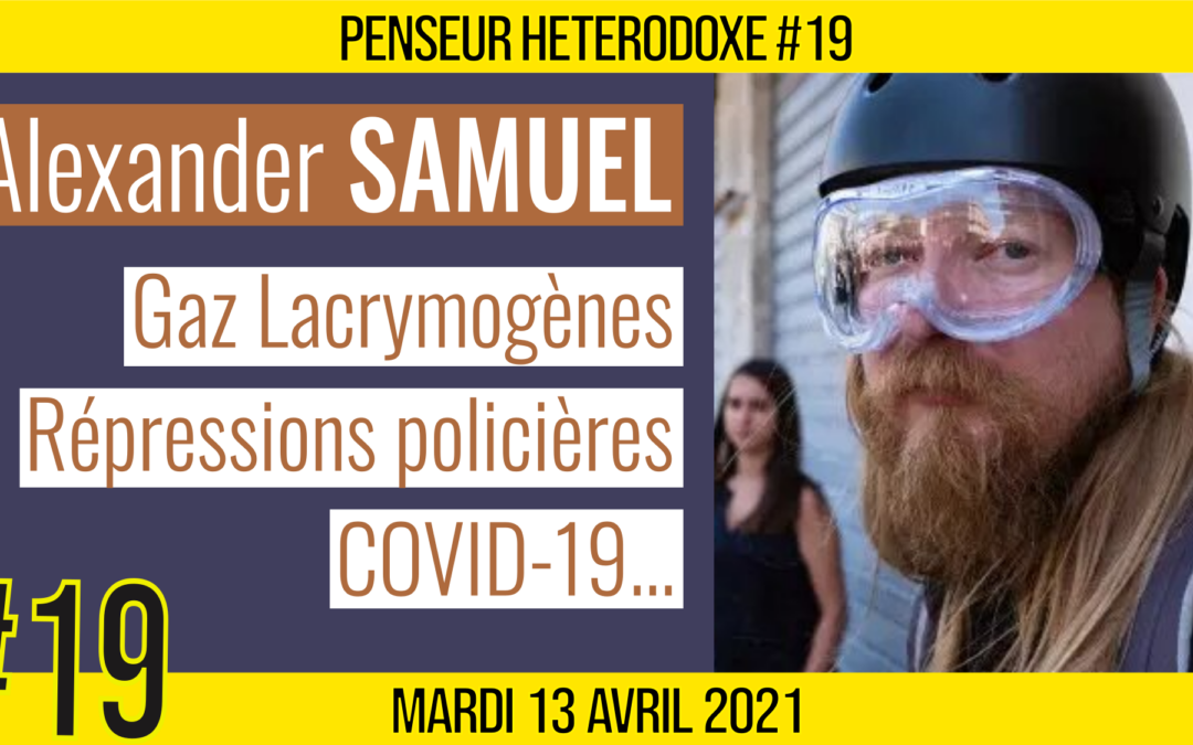 💡PENSEUR HÉTÉRODOXE #19 🗣 Alexander SAMUEL 🎯 Gaz Lacrymogènes, Répressions & COVID-19 📆 13-04-2021