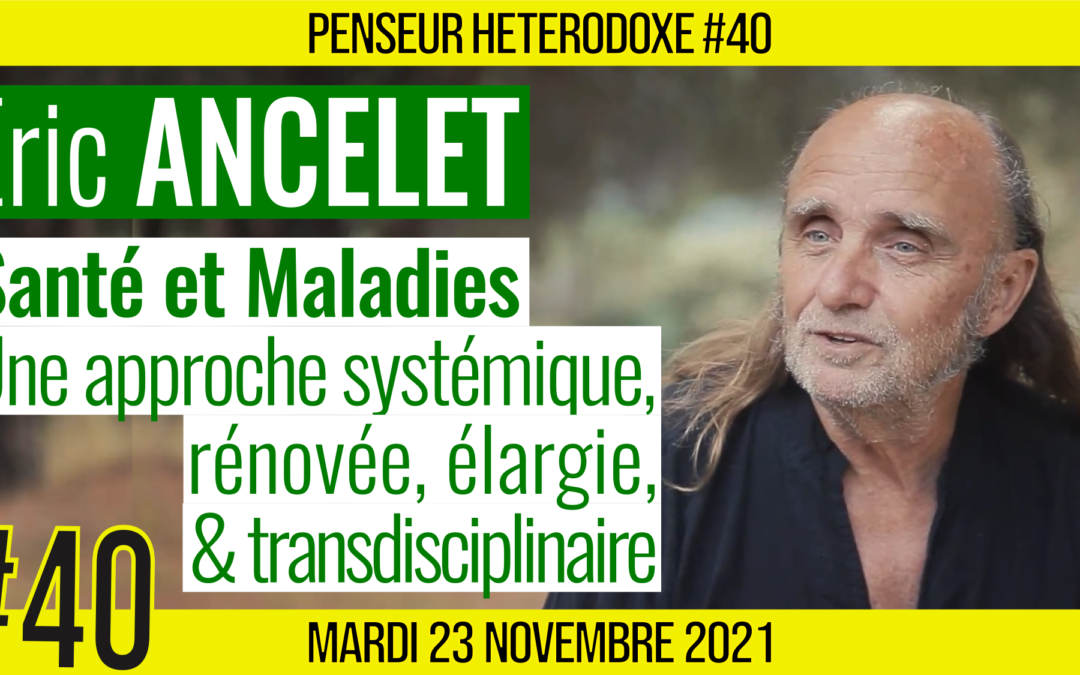 💡 PENSEUR HÉTÉRODOXE #40 🗣 Eric ANCELET 🎯 Santé et Maladies : pour une approche systémique, rénovée, élargie et transdisciplinaire 📆 23-11-2021