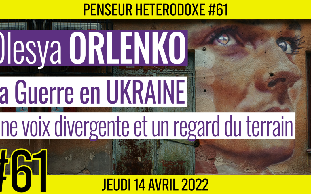 💡 PENSEUR HÉTÉRODOXE #61 🗣 Olesya ORLENKO 🎯 Ukraine : Une voix divergente et un regard du terrain 📆 14-04-2022